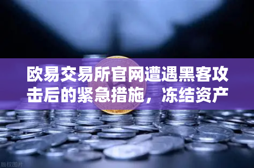 欧易交易所官网遭遇黑客攻击后的紧急措施，冻结资产与链上追踪全解析