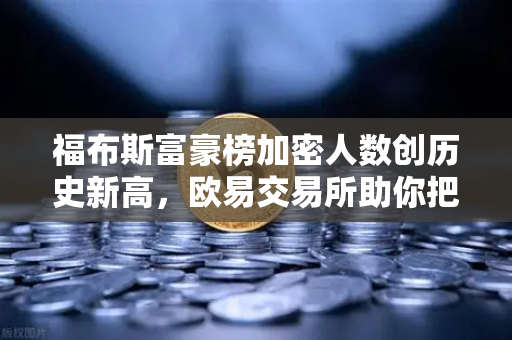 福布斯富豪榜加密人数创历史新高，欧易交易所助你把握数字财富浪潮