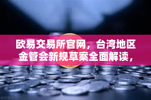 欧易交易所官网,台湾地区金管会新规草案全面解读,虚拟资产监管迈入新阶段-第1张图片-欧易交易所 欧易交易所官网,台湾地区金管会新规草案全面解读,虚拟资产监管迈入新阶段-第1张图片-欧易交易所