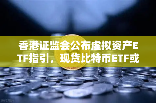 香港证监会公布虚拟资产ETF指引，现货比特币ETF或在港上市，欧易交易所下载量激增