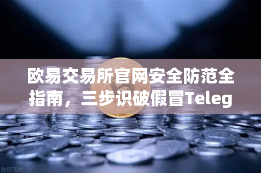 欧易交易所官网安全防范全指南，三步识破假冒Telegram客服，守住数字资产第一道防线