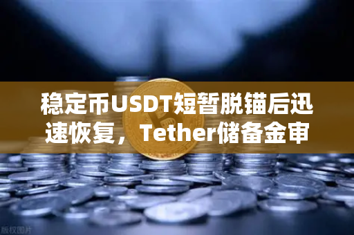 稳定币USDT短暂脱锚后迅速恢复，Tether储备金审计报告如何重塑市场信心？