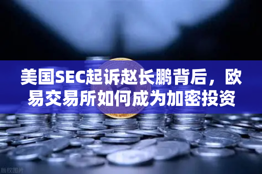 美国SEC起诉赵长鹏背后，欧易交易所如何成为加密投资者的安全港？