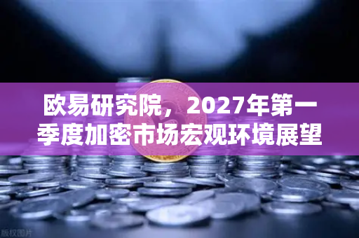 欧易研究院，2027年第一季度加密市场宏观环境展望—流动性重构与合规拐点下的投资范式转移