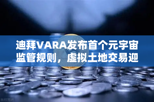 迪拜VARA发布首个元宇宙监管规则，虚拟土地交易迎来准生证，欧易交易所下载用户需关注合规新趋势
