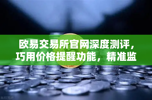 欧易交易所官网深度测评，巧用价格提醒功能，精准监控山寨币波动