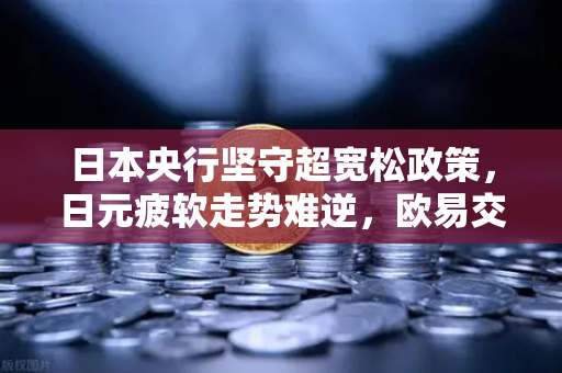 日本央行坚守超宽松政策，日元疲软走势难逆，欧易交易所解析汇率波动下的投资新机遇-第1张图片-欧易交易所
