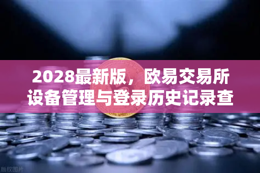 2028最新版，欧易交易所设备管理与登录历史记录查询全指南