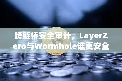 跨链桥安全审计，LayerZero与Wormhole谁更安全？深度解析2024年跨链赛道终极对决