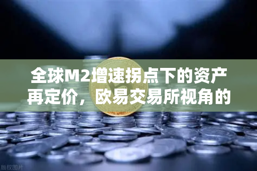全球M2增速拐点下的资产再定价,欧易交易所视角的流动性危与机-第1张图片-欧易交易所 全球M2增速拐点下的资产再定价,欧易交易所视角的流动性危与机-第1张图片-欧易交易所