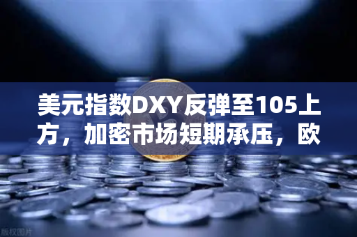 美元指数DXY反弹至105上方，加密市场短期承压，欧易交易所展望后市机遇