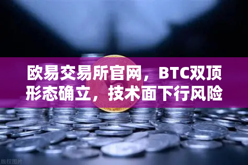 欧易交易所官网，BTC双顶形态确立，技术面下行风险加剧