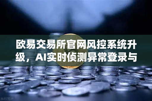 欧易交易所官网风控系统升级,AI实时侦测异常登录与设备指纹技术全面解析-第1张图片-欧易交易所 欧易交易所官网风控系统升级,AI实时侦测异常登录与设备指纹技术全面解析-第1张图片-欧易交易所