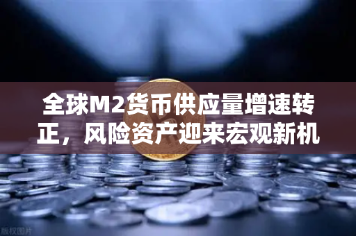 全球M2货币供应量增速转正，风险资产迎来宏观新机遇