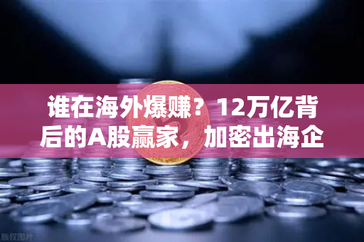 谁在海外爆赚?12万亿背后的A股赢家,加密出海企业财报分析-第1张图片-欧易交易所 谁在海外爆赚?12万亿背后的A股赢家,加密出海企业财报分析-第1张图片-欧易交易所