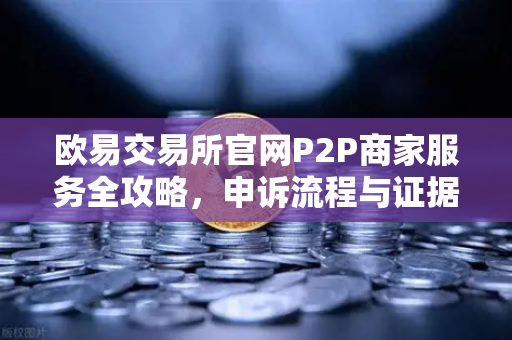 欧易交易所官网P2P商家服务全攻略,申诉流程与证据提交指南-第1张图片-欧易交易所 欧易交易所官网P2P商家服务全攻略,申诉流程与证据提交指南-第1张图片-欧易交易所