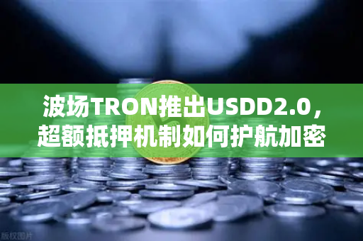 波场TRON推出USDD2.0，超额抵押机制如何护航加密稳定币新格局-第1张图片-欧易交易所