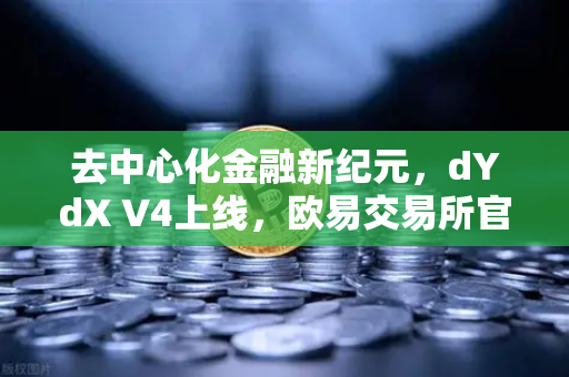 去中心化金融新纪元，dYdX V4上线，欧易交易所官网引领衍生品DEX订单簿革命-第1张图片-欧易交易所