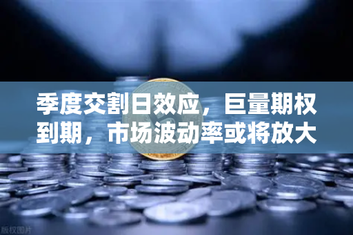 季度交割日效应，巨量期权到期，市场波动率或将放大—欧易交易所官网深度解析