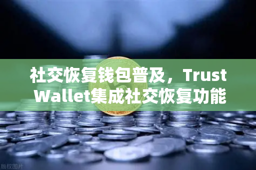 社交恢复钱包普及，Trust Wallet集成社交恢复功能，欧易交易所生态再添新翼