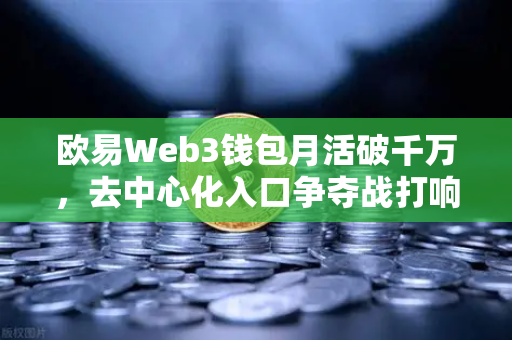 欧易Web3钱包月活破千万，去中心化入口争夺战打响