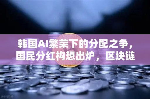 韩国AI繁荣下的分配之争，国民分红构想出炉，区块链能解决公平吗