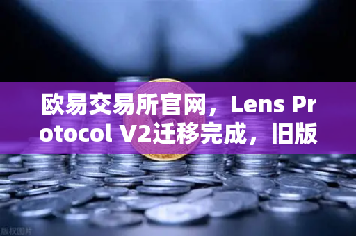 欧易交易所官网，Lens Protocol V2迁移完成，旧版个人资料NFT停止使用