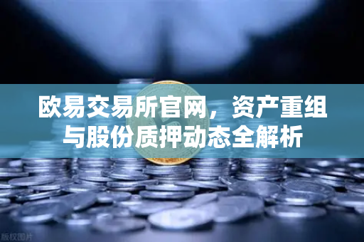欧易交易所官网,资产重组与股份质押动态全解析-第1张图片-欧易交易所 欧易交易所官网,资产重组与股份质押动态全解析-第1张图片-欧易交易所