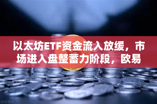 以太坊ETF资金流入放缓，市场进入盘整蓄力阶段，欧易交易所官网深度解析