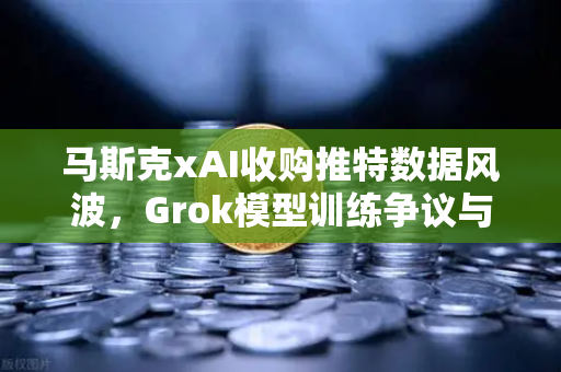 马斯克xAI收购推特数据风波，Grok模型训练争议与数字经济新格局-第1张图片-欧易交易所