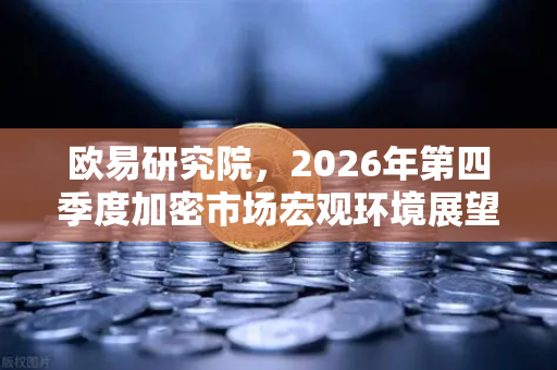 欧易研究院，2026年第四季度加密市场宏观环境展望