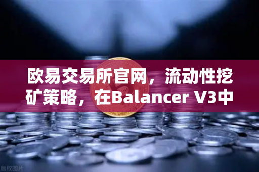 欧易交易所官网，流动性挖矿策略，在Balancer V3中构建自动化投资组合