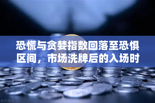 恐慌与贪婪指数回落至恐惧区间，市场洗牌后的入场时机深度解析