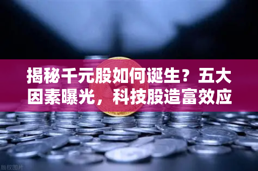 揭秘千元股如何诞生?五大因素曝光,科技股造富效应下的市场新逻辑-第1张图片-欧易交易所 揭秘千元股如何诞生?五大因素曝光,科技股造富效应下的市场新逻辑-第1张图片-欧易交易所