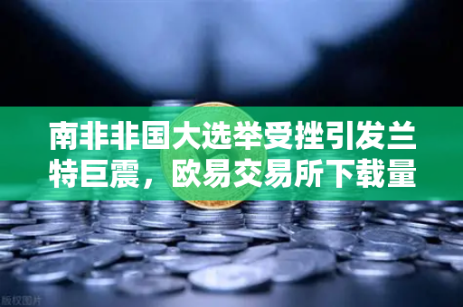 南非非国大选举受挫引发兰特巨震，欧易交易所下载量激增背后的避险逻辑