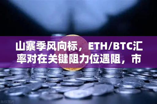山寨季风向标，ETH/BTC汇率对在关键阻力位遇阻，市场何去何从？