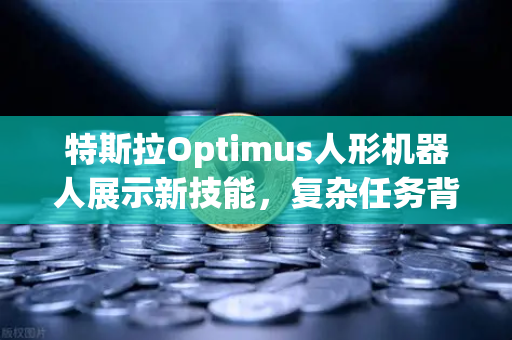 特斯拉Optimus人形机器人展示新技能，复杂任务背后的AI革命与未来应用场景