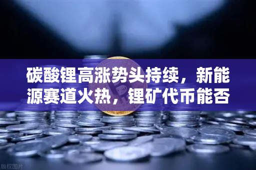碳酸锂高涨势头持续，新能源赛道火热，锂矿代币能否借势起飞？