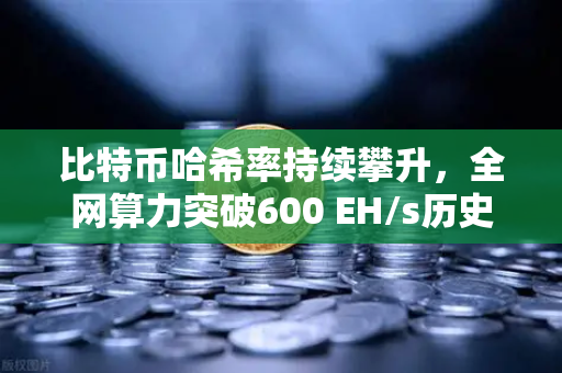 比特币哈希率持续攀升，全网算力突破600 EH/s历史新高，矿工信心与市场趋势深度解析