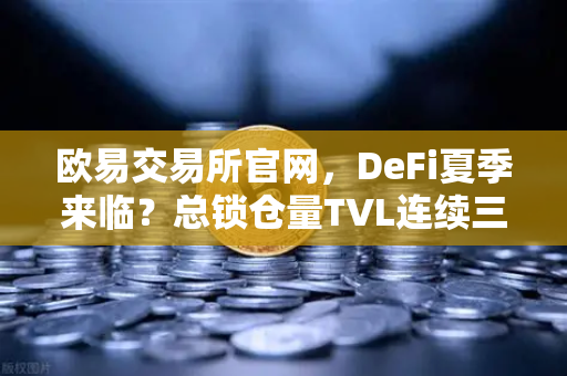 欧易交易所官网，DeFi夏季来临？总锁仓量TVL连续三周增长，接近1200亿美元