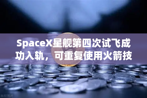 SpaceX星舰第四次试飞成功入轨，可重复使用火箭技术迈向成熟的新纪元