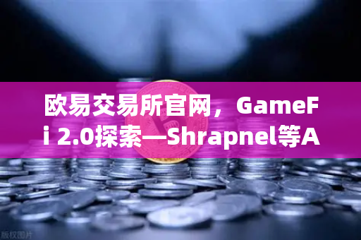 欧易交易所官网，GameFi 2.0探索—Shrapnel等AAA级链游开发进度更新