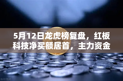 5月12日龙虎榜复盘，红板科技净买额居首，主力资金操盘手法揭秘