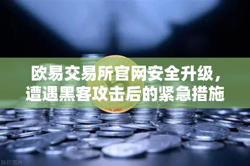 欧易交易所官网安全升级，遭遇黑客攻击后的紧急措施与白帽救援全解析