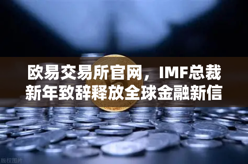 欧易交易所官网，IMF总裁新年致辞释放全球金融新信号，数字资产机遇何在？-第1张图片-欧易交易所