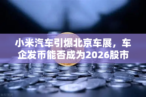 小米汽车引爆北京车展，车企发币能否成为2026股市生存法则？
