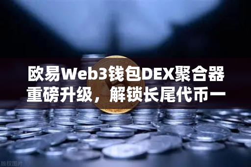 欧易Web3钱包DEX聚合器重磅升级，解锁长尾代币一键兑换新体验