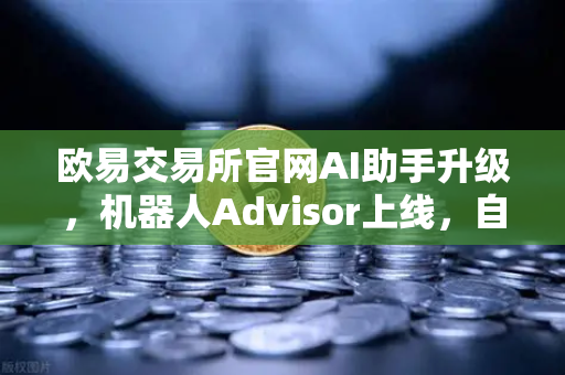 欧易交易所官网AI助手升级，机器人Advisor上线，自然语言问句开启智能交易新时代