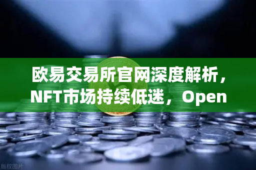 欧易交易所官网深度解析，NFT市场持续低迷，OpenSea市场份额进一步被Blur侵蚀-第1张图片-欧易交易所