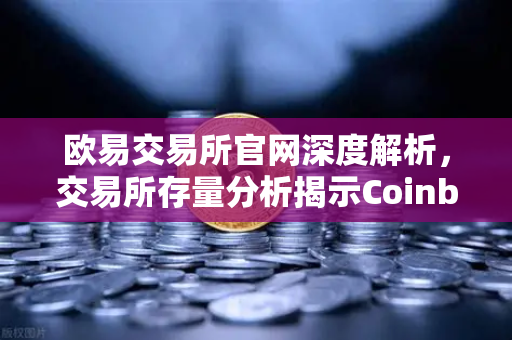 欧易交易所官网深度解析，交易所存量分析揭示Coinbase机构托管量逆势增长，长线信心犹在-第1张图片-欧易交易所